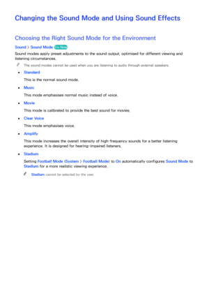 Page 164158
Changing the Sound Mode and Using Sound Effects
Choosing the Right  Sound Mode for the Environment
Sound > Sound Mode Try Now
Sound modes apply preset adjustments to the sound output, optimised for different viewing and 
listening circumstances.
 
"
The sound modes cannot be used when you are listening to audio through external speakers.
 
●
Standard
This is the normal sound mode.
 
●Music
This mode emphasises normal music instead of voice.
 
●Movie
This mode is calibrated to provide the best...