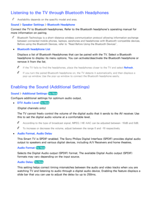 Page 168162
Listening to the TV through Bluetooth Headphones
 
"Availability depends on the specific model and area.
Sound >  Speaker Settings  > Bluetooth Headphone
Connect the TV to Bluetooth headphones. Refer to the Bluetooth headphone's operating manual for 
more information on pairing.  
"
Bluetooth Technology is a short-distance wireless communication protocol allowing information exchange 
between connected mobile phones, laptops, earphones and headphones with Bluetooth-compatible devices....