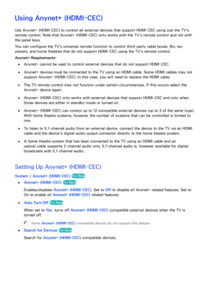 Page 174168
Using Anynet+ (HDMI-CEC)
Use Anynet+ (HDMI-CEC)  to control all external devices that support HDMI-CEC using just the TV's 
remote control. Note that  Anynet+ (HDMI-CEC) only works with the TV's remote control and not with 
the panel keys.
You can configure the TV's universal remote function to control third-party cable boxes, Blu-ray 
players, and home theatres that do not support HDMI-CEC using the TV's remote control.
Anynet+ Requirements:
 
●Anynet+ cannot be used to control...