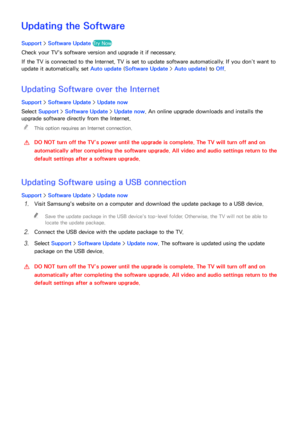 Page 178172
Updating the Software
Support > Software Update Try Now
Check your TV's software version and upgrade it if necessary.
If the TV is connected to the Internet, TV is set to update software automatically. If you don’t want to 
update it automatically, set  Auto update (Software Update >  Auto update) to Off.
Updating Software over the Internet
Support > Software Update >  Update now Update now - Software
Select  Support >  Software Update >  Update now. An online upgrade downloads and installs the...