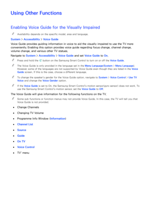 Page 181174175
Using Other Functions
Enabling Voice Guide  for the Visually Impaired
 
"Availability depends on the specific model, area and language.
System >  Accessibility >  Voice Guide
Voice Guide provides guiding information in voice to aid the visually impaired to use the TV more 
conveniently. Enabling this option provides voice guide regarding focus change, channel change, 
volume change, and various other TV statues.
Navigate to System >  Accessibility > Voice Guide and set Voice Guide  to On....