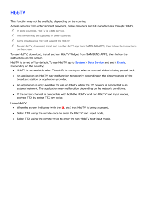 Page 189182183
HbbTV
This function may not be available, depending on the country.
Access services from entertainment providers, online providers and CE manufactures through HbbTV.
 
"
In some countries, HbbTV is a data service.
 
"This service may be supported in other countries.
 
"Some broadcasting may not support the HbbTV.
 
"To use HbbTV, download, install and run the HbbTV app from SAMSUNG APPS, then follow the instructions 
on the screen.
To use HbbTV, download, install and run HbbTV...