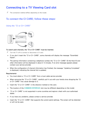 Page 190184
Connecting to a TV Viewing Card slot
 
"The connection method differs depending on the model.
To connect the CI CARD, follow these steps:
Using the “CI or CI+ CARD”
To watch paid channels, the “CI or CI+ CARD” must be inserted.
 
"
Turn the TV off to connect or disconnect a CI card.
 
●
If you don’t insert the “CI or CI+ CARD”, some channels will display the message “Scrambled 
Signal”.
 
●The pairing information containing a telephone number, the “CI or CI+ CARD” ID the Host ID and 
other...