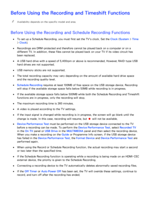 Page 209203
Before Using the Recording and Timeshift Functions
 
"Availability depends on the specific model and area.
Before Using the  Recording and Schedule Recording  Functions
 
●To set up a  Schedule Recording, you must first set the TV's clock. Set the Clock  (System > Time 
>  Clock ).
 
●Recordings are DRM-protected and therefore cannot be played back on a computer or on a 
different TV. In addition, these files cannot be played back on your TV if its video circuit has 
been replaced.
 
●A USB...