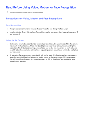 Page 217210211
Read Before Using Voice, Motion, or Face Recognition
 
"Availability depends on the specific model and area.
Precautions for Voice, Motion and  Face Recognition
Face Recognition
 
●This product saves thumbnail images of users' faces for use during the Face Login.
 
●Logging into the Smart Hub  via Face Recognition may be less secure than logging in using an ID 
and password.
Using the TV Camera
 
●Under some circumstances and under certain legal conditions, the use/misuse of the TV camera...