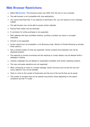 Page 222216
Web Browser Restrictions
 
●Select  Web Browser . The browsing screen may differ from the one on your computer.
 
●The web browser is not compatible with Java applications.
 
●You cannot download files. If you attempt to download a file, you will receive an error message 
instead.
 
●The web browser may not be able to access certain websites.
 
●Playing Flash videos may be restricted.
 
●E-commerce for online purchases is not supported.
 
●With websites that have scrollable windows, scrolling a...