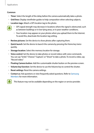 Page 101Applications
101
Common
•	Timer: Select the length of the delay before the camera automatically takes a photo.
•	Grid lines: Display viewfinder guides to help composition when selecting subjects.
•	Location tags: Attach a GPS location tag to the photo.
•	GPS signal strength may decrease in locations where the signal is obstructed, such 
as between buildings or in low-lying areas, or in poor weather conditions.
•	Your location may appear on your photos when you upload them to the Internet. 
To avoid this,...