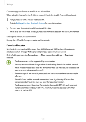 Page 141Settings
141
Connecting your device to a vehicle via MirrorLink
When using this feature for the first time, connect the device to a Wi-Fi or mobile network.
1 Pair your device with a vehicle via Bluetooth.
Refer to Pairing with other Bluetooth devices for more information.
2 Connect your device to the vehicle using a USB cable.
When they are connected, access your device’s MirrorLink apps on the head unit monitor.
Ending the MirrorLink connection
Unplug the USB cable from your device and the vehicle....