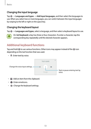 Page 53Basics
53
Changing the input language
Tap  → Languages and types → Add input languages, and then select the languages to 
use. When you select two or more languages, you can switch between the input languages 
by swiping to the left or right on the space key.
Changing the keyboard layout
Tap  → Languages and types, select a language, and then select a keyboard layout to use.
On 3x4 keyboard, a key has three or four characters. To enter a character, tap the 
corresponding key repeatedly until the desired...