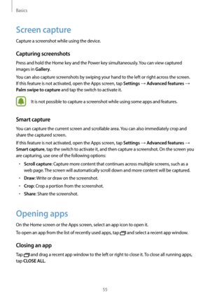 Page 55Basics
55
Screen capture
Capture a screenshot while using the device.
Capturing screenshots
Press and hold the Home key and the Power key simultaneously. You can view captured 
images in 
Gallery.
You can also capture screenshots by swiping your hand to the left or right across the screen. 
If this feature is not activated, open the Apps screen, tap 
Settings → Advanced features → 
Palm swipe to capture and tap the switch to activate it.
It is not possible to capture a screenshot while using some apps...