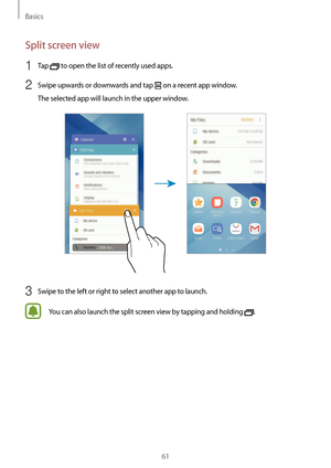 Page 61Basics
61
Split screen view
1 Tap  to open the list of recently used apps.
2 Swipe upwards or downwards and tap  on a recent app window.
The selected app will launch in the upper window.
3 Swipe to the left or right to select another app to launch.
You can also launch the split screen view by tapping and holding .  