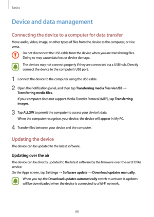 Page 68Basics
68
Device and data management
Connecting the device to a computer for data transfer
Move audio, video, image, or other types of files from the device to the computer, or vice 
versa.
Do not disconnect the USB cable from the device when you are transferring files. 
Doing so may cause data loss or device damage.
The devices may not connect properly if they are connected via a USB hub. Directly 
connect the device to the computer’s USB port.
1 Connect the device to the computer using the USB cable.
2...