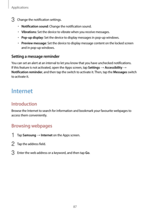 Page 87Applications
87
3 Change the notification settings.
•	Notification sound: Change the notification sound.
•	Vibrations: Set the device to vibrate when you receive messages.
•	Pop-up display: Set the device to display messages in pop-up windows.
•	Preview message: Set the device to display message content on the locked screen 
and in pop-up windows.
Setting a message reminder
You can set an alert at an interval to let you know that you have unchecked notifications. 
If this feature is not activated, open...