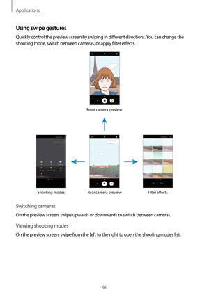 Page 91Applications
91
Using swipe gestures
Quickly control the preview screen by swiping in different directions. You can change the 
shooting mode, switch between cameras, or apply filter effects.
Front camera previewRear camera preview
Shooting modes Filter effects
Switching cameras
On the preview screen, swipe upwards or downwards to switch between cameras.
Viewing shooting modes
On the preview screen, swipe from the left to the right to open the shooting modes list.   