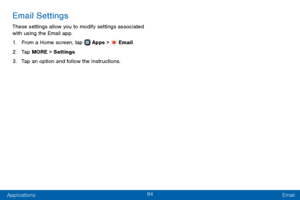 Page 10294
Applications Email
Email Settings
These settings allow you to modify settings associated 
with using the Email app.
1. From a Home screen, tap  Apps >  Email.
2. Tap MORE > Settings.
3. Tap an option and follow the instructions.   