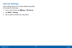 Page 110102
Applications Internet
Internet Settings
These settings allow you to modify settings associated 
with using the Internet app.
1. From a Home screen, tap  Apps >  Internet.
2. Tap MORE > Settings.
3. Tap an option and follow the instructions.  