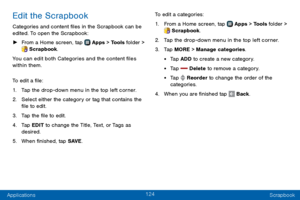 Page 132124
Applications Scrapbook
Edit the Scrapbook
Categories and content files in the Scrapbook can be 
edited. To open the Scrapbook:
 ►From a Home screen, tap  Apps > Tools folder > Scrapbook.
You can edit both Categories and the content files 
within them.
To edit a file:
1. Tap the drop - down menu in the top left corner.
2. Select either the category or tag that contains the 
file to edit.
3. Tap the file to edit.
4. Tap EDIT to change the Title, Text, or Tags as 
desired.
5. When finished, tap SAVE ....