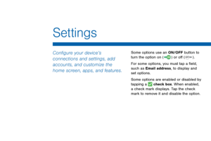 Page 138Settings
Configure your device’s 
connections and settings, add 
accounts, and customize the 
home screen, apps, and features.Some options use an ON/OFF button to turn the option on ( ON ) or off ( OFF ) . 
For some options, you must tap a eld, 
such as Email address, to display and 
set options.
Some options are enabled or disabled by 
tapping a 
 check box. When enabled, 
a check mark displays. Tap the check 
mark to remove it and disable the option.  