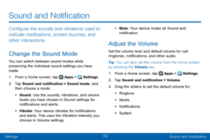 Page 160152
SettingsSound and Notification
Configure the sounds and vibrations used to 
indicate notifications, screen touches, and 
other interactions.
Change the Sound Mode
You can switch between sound modes while 
preserving the individual sound settings you have 
made.
1. From a Home screen, tap  Apps >  Settings .
2. Tap Sound and notification > Sound mode, and 
then choose a mode:
• Sound: Use the sounds, vibrations, and volume 
levels you have chosen in Sound settings for 
notifications and alerts.
•...