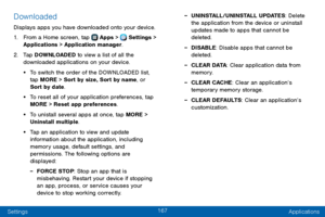 Page 175167
Settings Applications
Downloaded
Displays apps you have downloaded onto your device.
1. From a Home screen, tap  Apps >  Settings > 
Applications > Application manager.
2. Tap DOWNLOADED to view a list of all the 
downloaded applications on your device.
• To switch the order of the DOWNLOADED list, 
tap MORE > Sort by size, Sort by name, or 
Sort by date.
• To reset all of your application preferences, tap 
MORE > Reset app preferences.
• To unistall several apps at once, tap MORE > 
Uninstall...