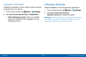 Page 186178
Settings Lock Screen and Security
Fingerprint Verification
Fingerprint verification can be used for other accounts 
accessed from your phone.
1. From a Home screen, tap  Apps >  Settings.
2. Tap Lock screen and security > Fingerprints.
• Verify Samsung account: Verify your identity 
using your fingerprint when logging in to your 
Samsung account.
Unknown Sources
Enable installation of non-Google Play applications.
1. From a Home screen, tap  Apps >  Settings.
2. Tap Lock screen and security >...