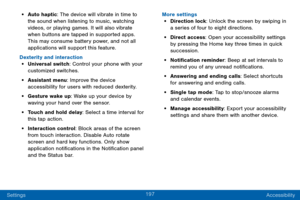 Page 205197
Settings Accessibility
• Auto haptic: The device will vibrate in time to 
the sound when listening to music, watching 
videos, or playing games. It will also vibrate 
when buttons are tapped in supported apps. 
This may consume battery power, and not all 
applications will support this feature.
Dexterity and interaction
• Universal switch: Control your phone with your 
customized switches.
• Assistant menu: Improve the device 
accessibility for users with reduced dexterity.
• Gesture wake up: Wake up...