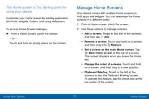 Page 2315
Know Your Device Home Screen
The Home screen is the starting point for 
using your device. 
Customize your Home screen by adding application 
shortcuts, widgets, folders, and using wallpapers. 
To access Home Screen Manager:
 ►From a Home screen, pinch the screen.
– or –
Touch and hold an empty space on the screen.
Manage Home Screens
Your device comes with multiple Home screens to 
hold apps and widgets. You can rearrange the Home 
screens in a different order.
1. From a Home screen, pinch the...