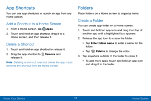 Page 2618
Know Your Device Home Screen
App Shortcuts
You can use app shortcuts to launch an app from any 
Home screen. 
Add a Shortcut to a Home Screen
1. From a Home screen, tap  Apps.
2. Touch and hold an app shortcut, drag it to a 
Home screen, and then release it.
Delete a Shortcut
1. Touch and hold an app shortcut to release it.
2. Drag the app shortcut to  Remove and 
release it.
Note : Deleting a shortcut does not delete the app, it just 
removes the shortcut from the Home screen.
Folders
Place folders...