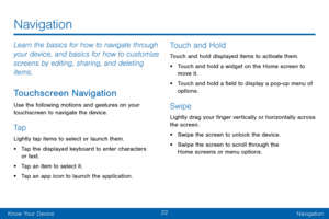 Page 3022
Know Your DeviceNavigation
Navigation
Learn the basics for how to navigate through 
your device, and basics for how to customize 
screens by editing, sharing, and deleting 
items.
Touchscreen Navigation
Use the following motions and gestures on your 
touchscreen to navigate the device.
Ta p
Lightly tap items to select or launch them.
• Tap the displayed keyboard to enter characters 
or text.
• Tap an item to select it.
• Tap an app icon to launch the application.
Touch and Hold
Touch and hold...