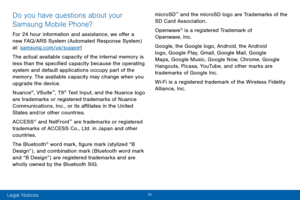 Page 5iv 
Do you have questions about your 
Samsung Mobile Phone? 
For 24 hour information and assistance, we offer a 
new FAQ/ARS System (Automated Response System) 
at: samsung.com/us/support
The actual available capacity of the internal memory is 
less than the specified capacity because the operating 
system and default applications occupy part of the 
memory. The available capacity may change when you 
upgrade the device.
Nuance
®, VSuite™, T9® Text Input, and the Nuance logo 
are trademarks or registered...