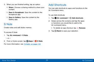 Page 4133
Know Your Device Air Command
3. When you are finished writing, tap an option:
• Share: Choose a sharing method to share your 
content.
• Save in Scrapbook: Save the content to the 
Scrapbook app. 
• Save in Gallery: Save the content to the 
Gallery app.
S Note
Create notes and edit Action memos.
To access S Note:
1. Tap Air command > S Note.
– or –
2. From a Home screen, tap  Apps >  S Note .
For more information, see “S Note” on page 119 .
Add Shortcuts
You can add shortcuts to apps and functions to...