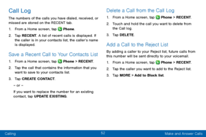 Page 6052
Calling Make and Answer Calls
Call Log
The numbers of the calls you have dialed, received, or 
missed are stored on the RECENT tab.
1. From a Home screen, tap  Phone.
2. Tap RECENT. A list of recent calls is displayed. If 
the caller is in your contacts list, the caller’s name 
is displayed.
Save a Recent Call to Your Contacts List 
1. From a Home screen, tap  Phone > RECENT.
2. Tap the call that contains the information that you 
want to save to your contacts list. 
3. Tap CREATE CONTACT.
– or –
If...