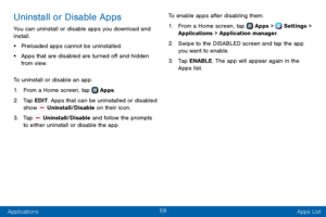 Page 6759
Applications Apps List
Uninstall or Disable Apps
You can uninstall or disable apps you download and 
install. 
• Preloaded apps cannot be uninstalled.
• Apps that are disabled are turned off and hidden 
from view.
To uninstall or disable an app:
1. From a Home screen, tap  Apps.
2. Tap EDIT. Apps that can be uninstalled or disabled 
show  Uninstall/Disable on their icon. 
3. Tap  Uninstall/Disable and follow the prompts 
to either uninstall or disable the app. To enable apps after disabling them:
1....