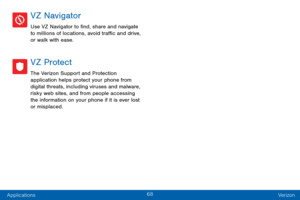 Page 7668
Applications Verizon
VZ Navigator
Use VZ Navigator to find, share and navigate 
to millions of locations, avoid traffic and drive, 
or walk with ease.
VZ Protect
The Verizon Support and Protection 
application helps protect your phone from 
digital threats, including viruses and malware, 
risky web sites, and from people accessing 
the information on your phone if it is ever lost 
or misplaced.  