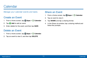 Page 8072
ApplicationsCalendar
Manage your calendar events and tasks.
Create an Event
1. From a Home screen, tap  Apps >  Calendar.
2. Tap  Add to add an event.
3. Enter details for the event, and then tap SAVE .
Delete an Event
1. From a Home screen, tap  Apps >  Calendar.
2. Tap an event to view it, and then tap DELETE.
Share an Event
1. From a Home screen, tap  Apps >  Calendar.
2. Tap an event to view it. 
3. Tap SHARE and tap a sharing format.
4. In the Share via window, tap a sharing method and 
follow...