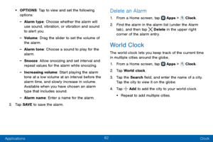 Page 9082
Applications Clock
• OPTIONS: Tap to view and set the following 
options:
 -Alarm type: Choose whether the alarm will 
use sound, vibration, or vibration and sound 
to alert you.
 -Volume: Drag the slider to set the volume of 
the alarm.
 -Alarm tone: Choose a sound to play for the 
alarm.
 -Snooze: Allow snoozing and set interval and 
repeat values for the alarm while snoozing.
 -Increasing volume: Start playing the alarm 
tone at a low volume at an interval before the 
alarm time, and slowly...