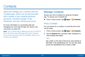 Page 9284
ApplicationsContacts
Store and manage your contacts with the 
Contacts app, which can be synchronized 
with a variety of your existing personal 
accounts, including Google, Email, 
Facebook, and your Samsung account.
For more information on connecting with and 
managing your accounts through your device, see 
“Accounts” on page 185 .
Note : The Contacts app is different from the CONTACTS 
tab in the Phone app. Although both list the contacts 
in your phone and accounts, the available options and...