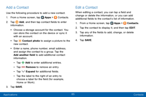 Page 9385
Applications Contacts
Add a Contact
Use the following procedure to add a new contact.
1. From a Home screen, tap  Apps >  Contacts.
2. Tap  Add, and then tap contact fields to enter 
information. 
• Choose a storage account for the contact. You 
can store the contact on the device or sync it 
with an account.
• Tap  Contact photo to assign a picture to the 
new contact.
• Enter a name, phone number, email address, 
and assign the contact to a group. Tap the 
Add another field to add additional contact...