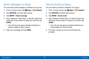 Page 9789
Applications Contacts
Send a Message to a Group
You can send a text message to members of a group.
1. From a Home screen, tap  Apps >  Contacts.
2. Tap GROUPS, and then tap a group.
3. Tap MORE > Send message.
4. Tap contacts to select them, or tap the check box 
at the top of the screen to select all, and then tap 
DONE. 
• You will only see group members that have a 
phone number in their records.
5. Type your message and tap SEND.
Send an Email to a Group
You can send an email to members of a...