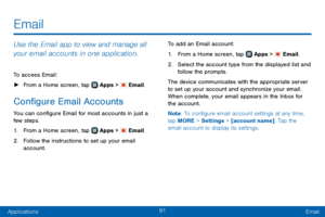 Page 9991
ApplicationsEmail
Email
Use the Email app to view and manage all 
your email accounts in one application.
To access Email:
 ► From a Home screen, tap  Apps >  Email.
Configure Email Accounts
You can configure Email for most accounts in just a 
few steps.
1. From a Home screen, tap  Apps >  Email.
2. Follow the instructions to set up your email 
account. To add an Email account:
1. From a Home screen, tap  Apps >  Email.
2. Select the account type from the displayed list and 
follow the prompts.
The...