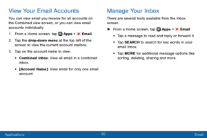 Page 10092
Applications Email
View Your Email Accounts
You can view email you receive for all accounts on 
the Combined view screen, or you can view email 
accounts individually.
1. From a Home screen, tap  Apps >  Email.
2. Tap the drop-down menu at the top left of the 
screen to view the current account mailbox.
3. Tap on the account name to view:
• Combined inbox: View all email in a combined 
inbox.
• [Account Name]: View email for only one email 
account.
Manage Your Inbox
There are several tools available...