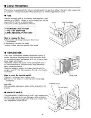 Page 6-6-
●Interlock switch
The interlock switch (SW902) cuts off the AC mains power supply
when the lamp cover is removed. After opening the lamp cover
for replacing the lamp ass’y, place the lamp cover correctly other-
wise the projector can not turn on.
●Thermal switch
There is the thermal switch (SW905) inside of the projector to
prevent the internal temperature from rising abnormally. When
the internal temperature reaches near 90˚C, turn off the AC main
power supply automatically.
The thermal switch is...