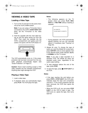Page 2222
VIEWING A VIDEO TAPE
Loading a Video Tape
1. Turn on the TV and set it to the same chan-
nel as the VCR’s 
3-CH-4 switch.
Note:
 If you are using a TV/monitor that is
connected to the VCR’s 
AUDIO/VIDEO OUT
jacks, set the TV/monitor to the video
mode.
2. Hold the cassette with the main label fac-
ing up and the spine facing out from the
VCR. Then insert the cassette into the
VCR’s compartment and gently push the
center of its spine until the VCR draws it in.
The VCR automatically turns on. If the...