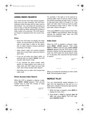 Page 2525
USING INDEX SEARCH
Your VCR has the VHS Index Search System.
Each time you start recording, the VCR auto-
matically marks the tape with an index mark at
that location. You can locate the recording you
want to play or skip the recording(s) you don’t
want to watch by either entering the number of
index marks or by scanning. The VCR search-
es forward or backward from the current loca-
tion.
Notes: 
• Since the VCR does not display the index
marks, we recommend you list the record-
ings on each tape in...