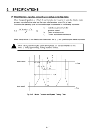 Page 189 
9.  SPECIFICATIONS 
9－7 
(1)  When the motor repeats a constant-speed status and a stop status 
When the operating state is as in Fig. 9-2, use the motor at a frequency in which the effective motor 
armature current effective value is at the motor rated armature current (I
R) or lower. 
Supposing the operating cycle is t, the usable range is represented in the following expression. 
 
 
t ≧                        [s] 
 
 
 
When the cycle time (t) has already been determined, find I
P, ta and tb...