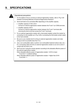 Page 323 
9.  SPECIFICATIONS 
9－141   
 
 
 
 
 
 
 
 
 
 
 
 
 
 
 
 
 
 
 
 
 
 
 
 
 
Operational precautions 
1  For the details of how to connect an external regenerative resistor, refer to Fig. 9-29 
Detailed Connecting Methods of External Regenerative Resistors. 
2.  Some terminals to be connected differ depending on the amplifier capacity. 
•  Amplifier capacity of 15A to 30 A 
Connect an external regenerative resistor between the P and Y (or COM) terminals. 
•  Amplifier capacity of 50 A 
Connect an...