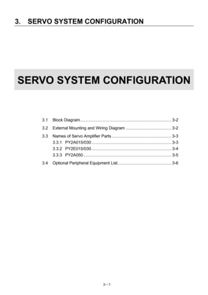Page 42 
3.  SERVO SYSTEM CONFIGURATION 
3－1   
 
 
 
 
 
 
 
SERVO SYSTEM CONFIGURATION 
 
 
 
 
 
 
3.1 Block Diagram.............................................................................. 3-2 
3.2 External Mounting and Wiring Diagram ....................................... 3-2 
3.3  Names of Servo Amplifier Parts ................................................... 3-3 
3.3.1 PY2A015/030.................................................................... 3-3 
3.3.2...