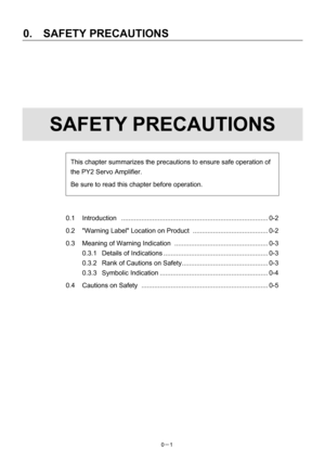 Page 10 
0.  SAFETY PRECAUTIONS 
0－1   
 
 
 
 
 
 
 
SAFETY PRECAUTIONS 
 
 
 
 
 
 
 
 
 
 
0.1 Introduction ................................................................................0-2 
0.2  Warning Label Location on Product ......................................... 0-2 
0.3  Meaning of Warning Indication ...................................................0-3 
0.3.1 Details of Indications ......................................................... 0-3 
0.3.2  Rank of Cautions on...