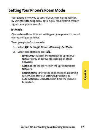 Page 103Section 2D: Controlling Your Roaming Experience 87
Setting Your Phone’s Roam Mode
Your phone allows you to control your roaming capabilities. 
By using the 
Roamingmenu option, you can determine which
signals your phone accepts.
Set Mode
Choose from three different settings on your phone to control
your roaming experience.
To set your phone’s roam mode:
1.Select> Settings > Others > Roaming > Set Mode.
2.Select an option and press  .
Sprint Onlyto access the Nationwide Sprint PCS
Network only and...