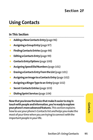 Page 111Section 2F: Using Contacts 95
Section 2F
Using Contacts
In This Section
Adding a New Contacts Entry(page 96)
Assigning a Group Entry (page 97)
Finding Contacts Entries(page 98)
Editing a Contacts Entry(page 99)
Contacts Entry Options(page 100)
Assigning Speed Dial Numbers(page 101)
Erasing a Contacts Entry From the List(page 101)
Assigning an Image to a Contacts Entry(page 102)
Assigning a Ringer Type to an Entry(page 102)
Secret Contacts Entries(page 103)
Dialing Sprint Services(page 104)
Now thatyou...